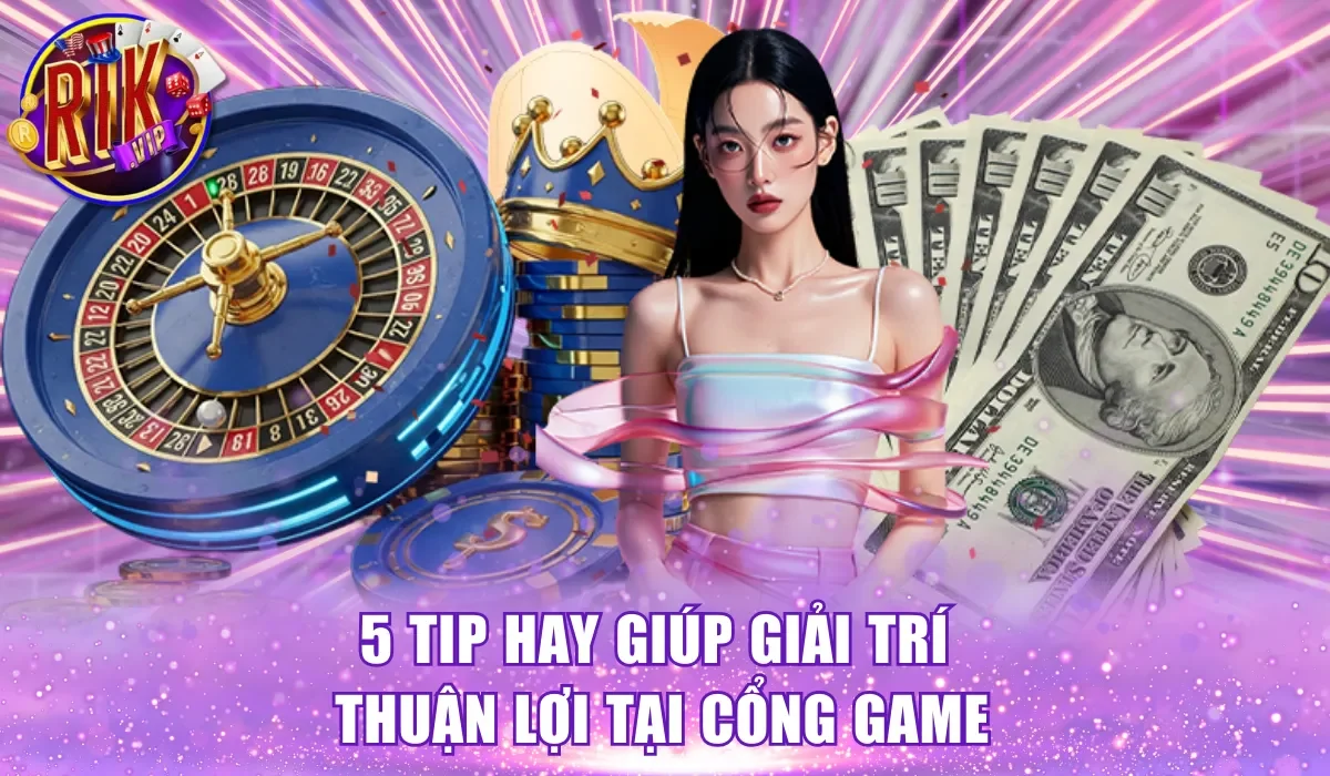 5 tip hay giúp giải trí thuận lợi tại cổng game