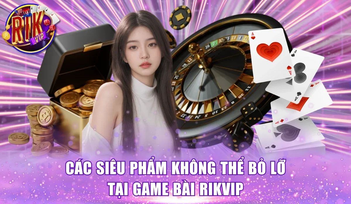 Các siêu phẩm không thể bỏ lỡ tại Game bài Rikvip