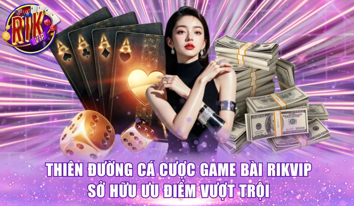 Thiên đường cá cược Game bài Rikvip sở hữu ưu điểm vượt trội